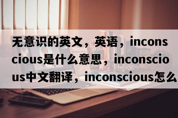 無(wú)意識的英文，英語(yǔ)，inconscious是什么意思，inconscious中文翻譯，inconscious怎么讀、發(fā)音、用法及例句