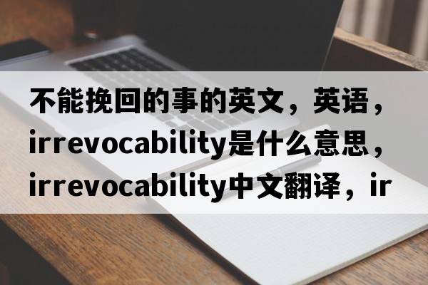 不能挽回的事的英文，英語(yǔ)，irrevocability是什么意思，irrevocability中文翻譯，irrevocability怎么讀、發(fā)音、用法及例句