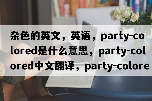 雜色的英文，英語(yǔ)，party-colored是什么意思，party-colored中文翻譯，party-colored怎么讀、發(fā)音、用法及例句
