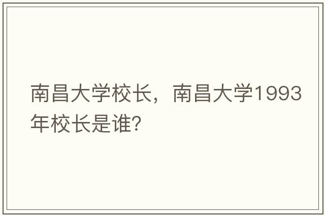 南昌大學(xué)校長(cháng)，南昌大學(xué)1993年校長(cháng)是誰(shuí)？