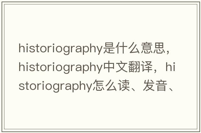 historiography是什么意思，historiography中文翻譯，historiography怎么讀、發(fā)音、用法及例句