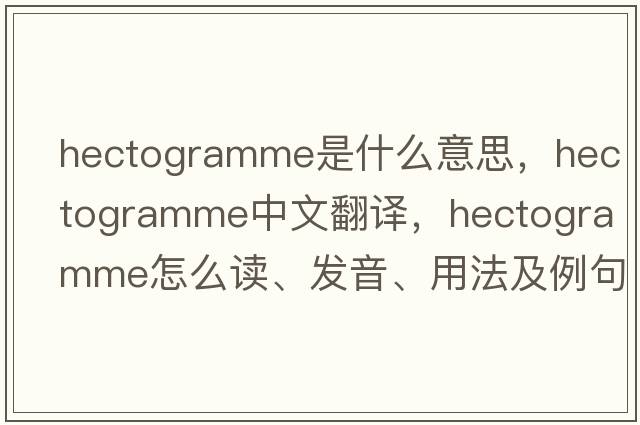 hectogramme是什么意思，hectogramme中文翻譯，hectogramme怎么讀、發(fā)音、用法及例句
