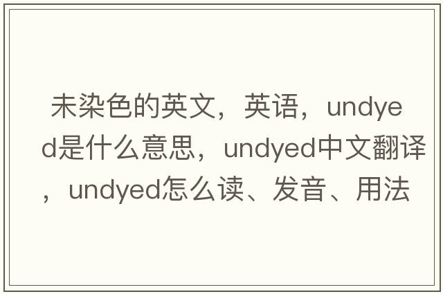  未染色的英文，英語(yǔ)，undyed是什么意思，undyed中文翻譯，undyed怎么讀、發(fā)音、用法及例句
