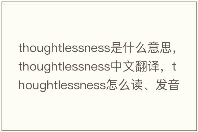 thoughtlessness是什么意思，thoughtlessness中文翻譯，thoughtlessness怎么讀、發(fā)音、用法及例句