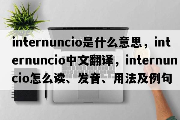 internuncio是什么意思，internuncio中文翻譯，internuncio怎么讀、發(fā)音、用法及例句
