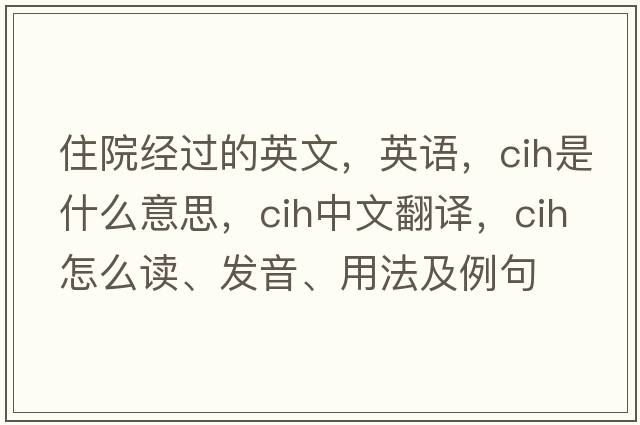 住院經(jīng)過(guò)的英文，英語(yǔ)，cih是什么意思，cih中文翻譯，cih怎么讀、發(fā)音、用法及例句