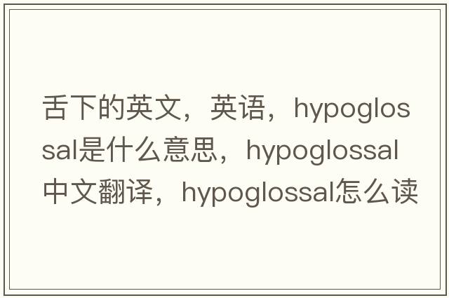 舌下的英文，英語(yǔ)，hypoglossal是什么意思，hypoglossal中文翻譯，hypoglossal怎么讀、發(fā)音、用法及例句
