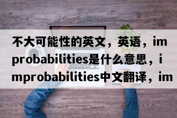 不大可能性的英文，英語(yǔ)，improbabilities是什么意思，improbabilities中文翻譯，improbabilities怎么讀、發(fā)音、用法及例句
