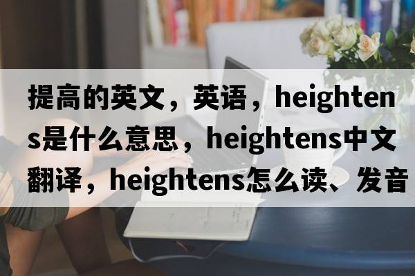 提高的英文，英語(yǔ)，heightens是什么意思，heightens中文翻譯，heightens怎么讀、發(fā)音、用法及例句