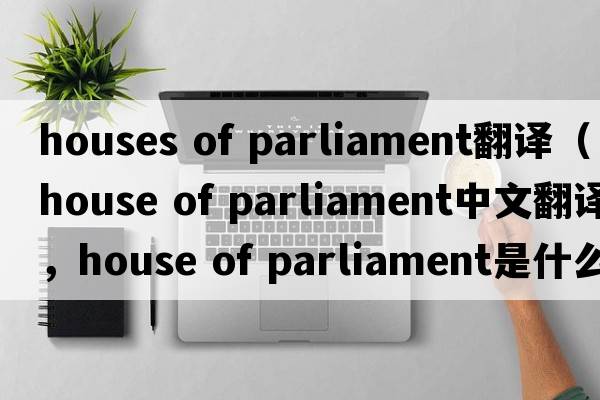houses of parliament翻譯（house of parliament中文翻譯，house of parliament是什么意思，house of parliament發(fā)音、用法及例句）