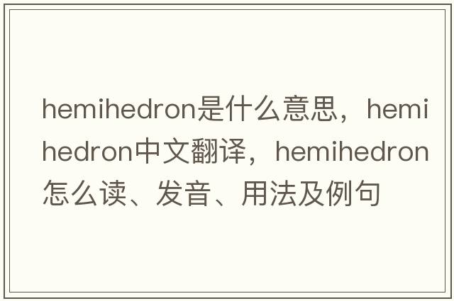 hemihedron是什么意思，hemihedron中文翻譯，hemihedron怎么讀、發(fā)音、用法及例句