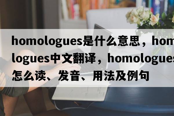 homologues是什么意思，homologues中文翻譯，homologues怎么讀、發(fā)音、用法及例句