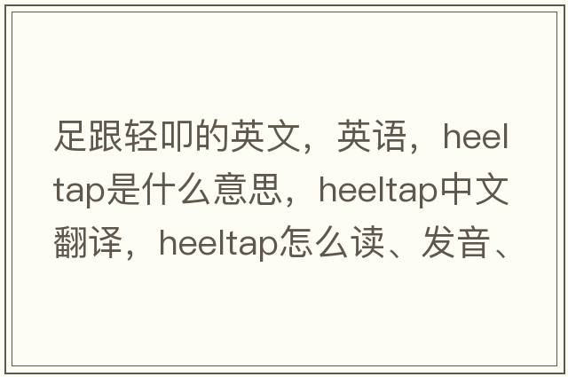 足跟輕叩的英文，英語(yǔ)，heeltap是什么意思，heeltap中文翻譯，heeltap怎么讀、發(fā)音、用法及例句