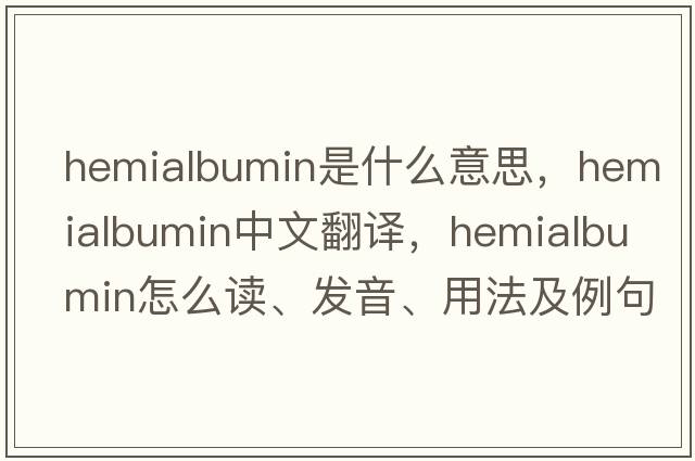 hemialbumin是什么意思，hemialbumin中文翻譯，hemialbumin怎么讀、發(fā)音、用法及例句