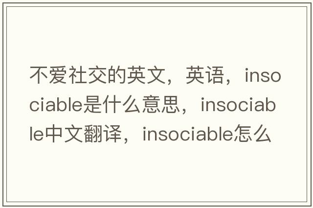 不愛(ài)社交的英文，英語(yǔ)，insociable是什么意思，insociable中文翻譯，insociable怎么讀、發(fā)音、用法及例句