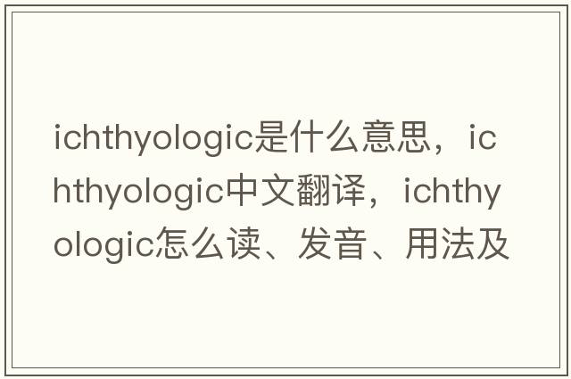 ichthyologic是什么意思，ichthyologic中文翻譯，ichthyologic怎么讀、發(fā)音、用法及例句