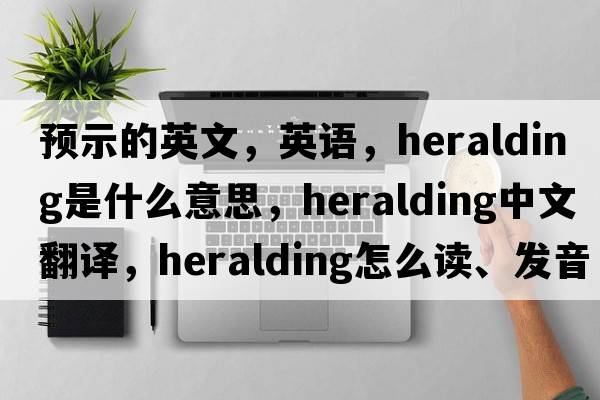 預示的英文，英語(yǔ)，heralding是什么意思，heralding中文翻譯，heralding怎么讀、發(fā)音、用法及例句
