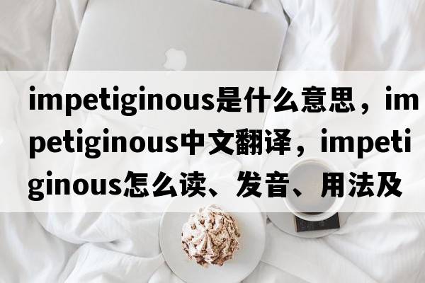 impetiginous是什么意思，impetiginous中文翻譯，impetiginous怎么讀、發(fā)音、用法及例句