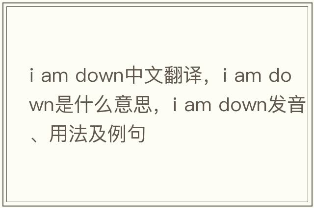 i am down中文翻譯，i am down是什么意思，i am down發(fā)音、用法及例句