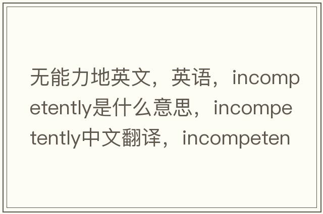 無(wú)能力地英文，英語(yǔ)，incompetently是什么意思，incompetently中文翻譯，incompetently怎么讀、發(fā)音、用法及例句