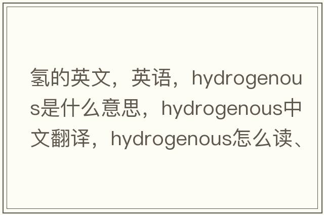 氫的英文，英語(yǔ)，hydrogenous是什么意思，hydrogenous中文翻譯，hydrogenous怎么讀、發(fā)音、用法及例句
