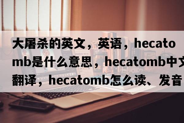 大屠殺的英文，英語(yǔ)，hecatomb是什么意思，hecatomb中文翻譯，hecatomb怎么讀、發(fā)音、用法及例句