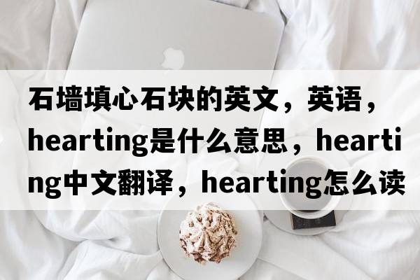 石墻填心石塊的英文，英語(yǔ)，hearting是什么意思，hearting中文翻譯，hearting怎么讀、發(fā)音、用法及例句
