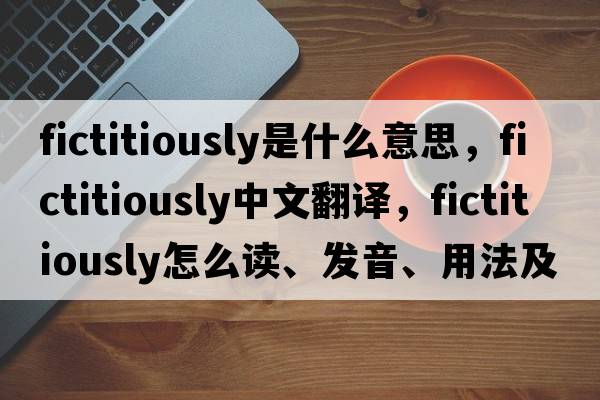 fictitiously是什么意思，fictitiously中文翻譯，fictitiously怎么讀、發(fā)音、用法及例句