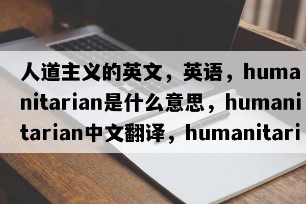 人道主義的英文，英語(yǔ)，humanitarian是什么意思，humanitarian中文翻譯，humanitarian怎么讀、發(fā)音、用法及例句