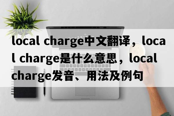 local charge中文翻譯，local charge是什么意思，local charge發(fā)音、用法及例句