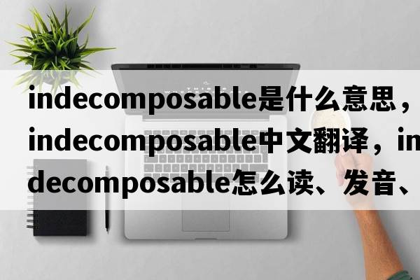 indecomposable是什么意思，indecomposable中文翻譯，indecomposable怎么讀、發(fā)音、用法及例句