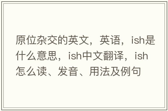 原位雜交的英文，英語(yǔ)，ish是什么意思，ish中文翻譯，ish怎么讀、發(fā)音、用法及例句