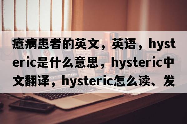 癔病患者的英文，英語(yǔ)，hysteric是什么意思，hysteric中文翻譯，hysteric怎么讀、發(fā)音、用法及例句