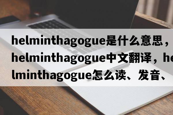 helminthagogue是什么意思，helminthagogue中文翻譯，helminthagogue怎么讀、發(fā)音、用法及例句