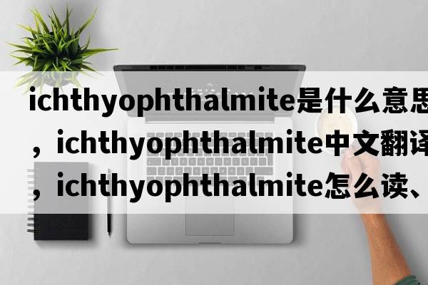 ichthyophthalmite是什么意思，ichthyophthalmite中文翻譯，ichthyophthalmite怎么讀、發(fā)音、用法及例句