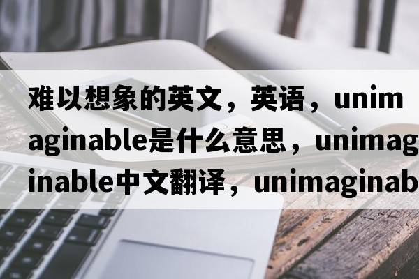 難以想象的英文，英語(yǔ)，unimaginable是什么意思，unimaginable中文翻譯，unimaginable怎么讀、發(fā)音、用法及例句