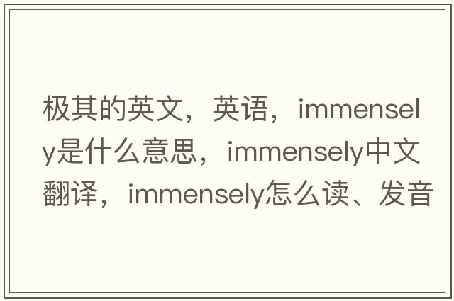 極其的英文，英語(yǔ)，immensely是什么意思，immensely中文翻譯，immensely怎么讀、發(fā)音、用法及例句