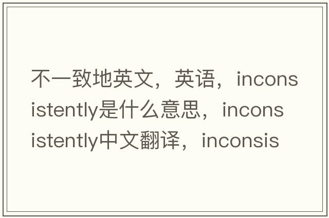 不一致地英文，英語(yǔ)，inconsistently是什么意思，inconsistently中文翻譯，inconsistently怎么讀、發(fā)音、用法及例句