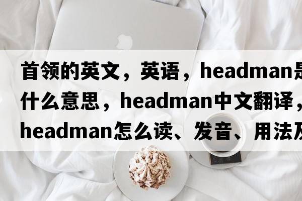 首領(lǐng)的英文，英語(yǔ)，headman是什么意思，headman中文翻譯，headman怎么讀、發(fā)音、用法及例句
