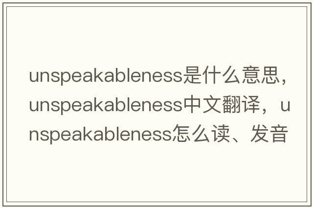 unspeakableness是什么意思，unspeakableness中文翻譯，unspeakableness怎么讀、發(fā)音、用法及例句