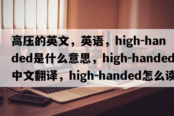 高壓的英文，英語(yǔ)，high-handed是什么意思，high-handed中文翻譯，high-handed怎么讀、發(fā)音、用法及例句