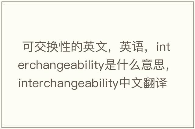  可交換性的英文，英語(yǔ)，interchangeability是什么意思，interchangeability中文翻譯，interchangeability怎么讀、發(fā)音、用法及例句