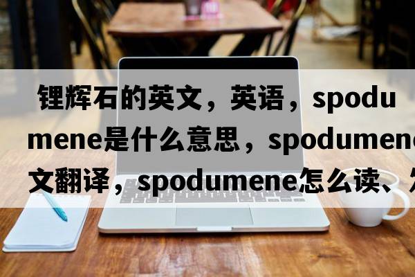  鋰輝石的英文，英語(yǔ)，spodumene是什么意思，spodumene中文翻譯，spodumene怎么讀、發(fā)音、用法及例句