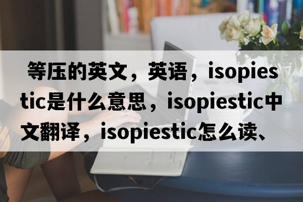  等壓的英文，英語(yǔ)，isopiestic是什么意思，isopiestic中文翻譯，isopiestic怎么讀、發(fā)音、用法及例句