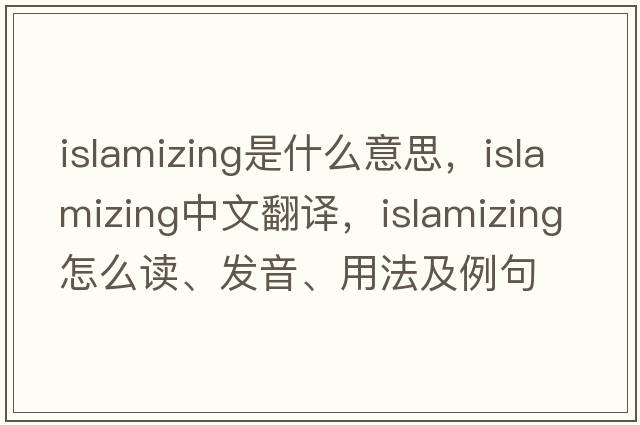 Islamizing是什么意思，Islamizing中文翻譯，Islamizing怎么讀、發(fā)音、用法及例句