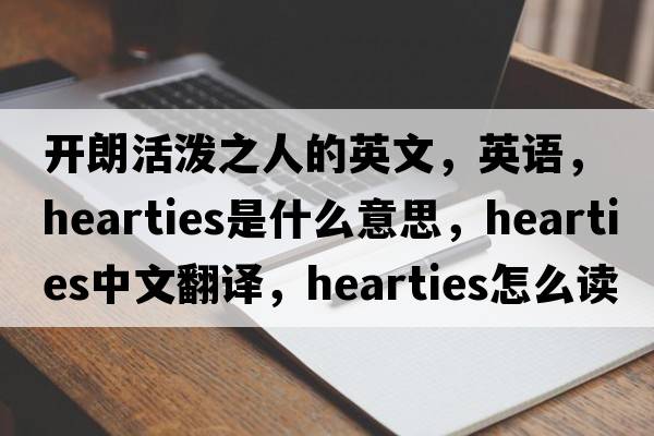 開(kāi)朗活潑之人的英文，英語(yǔ)，hearties是什么意思，hearties中文翻譯，hearties怎么讀、發(fā)音、用法及例句