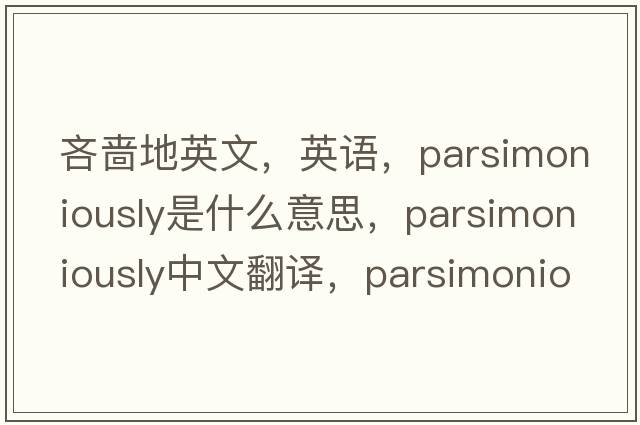 吝嗇地英文，英語(yǔ)，parsimoniously是什么意思，parsimoniously中文翻譯，parsimoniously怎么讀、發(fā)音、用法及例句