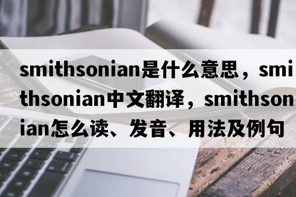 Smithsonian是什么意思，Smithsonian中文翻譯，Smithsonian怎么讀、發(fā)音、用法及例句