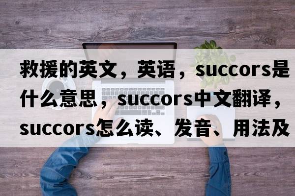 救援的英文，英語(yǔ)，succors是什么意思，succors中文翻譯，succors怎么讀、發(fā)音、用法及例句
