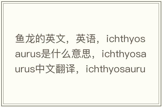 魚(yú)龍的英文，英語(yǔ)，ichthyosaurus是什么意思，ichthyosaurus中文翻譯，ichthyosaurus怎么讀、發(fā)音、用法及例句